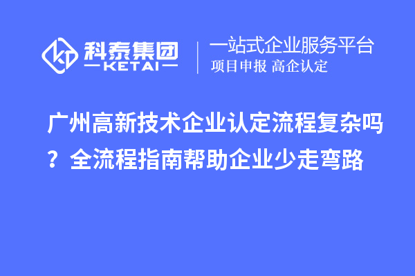 廣州高新技術(shù)企業(yè)認(rèn)定流程復(fù)雜嗎？全流程指南幫助企業(yè)少走彎路