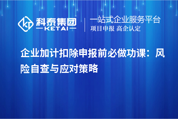 企業(yè)加計扣除申報前必做功課：風(fēng)險自查與應(yīng)對策略