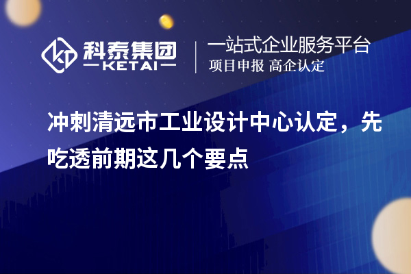 沖刺清遠(yuǎn)市工業(yè)設(shè)計中心認(rèn)定，先吃透前期這幾個要點(diǎn)