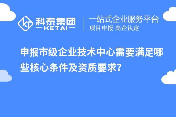 申報(bào)市級(jí)企業(yè)技術(shù)中心需要滿足哪些核心條件及資質(zhì)要求？
