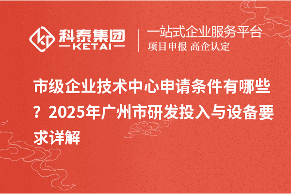 市級(jí)企業(yè)技術(shù)中心申請(qǐng)條件有哪些？2025年廣州市研發(fā)投入與設(shè)備要求詳解