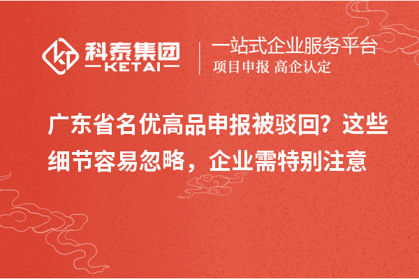 廣東省名優(yōu)高品申報被駁回？這些細節(jié)容易忽略，企業(yè)需特別注意