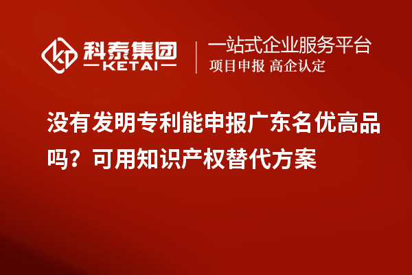 沒有發(fā)明專利能申報(bào)廣東名優(yōu)高品嗎？可用知識(shí)產(chǎn)權(quán)替代方案