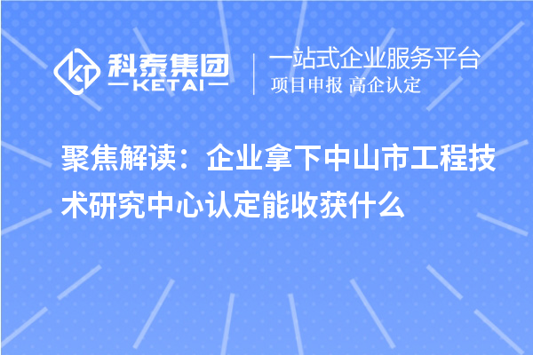 聚焦解讀:企業(yè)拿下中山市工程技術(shù)研究中心認(rèn)定能收獲什么