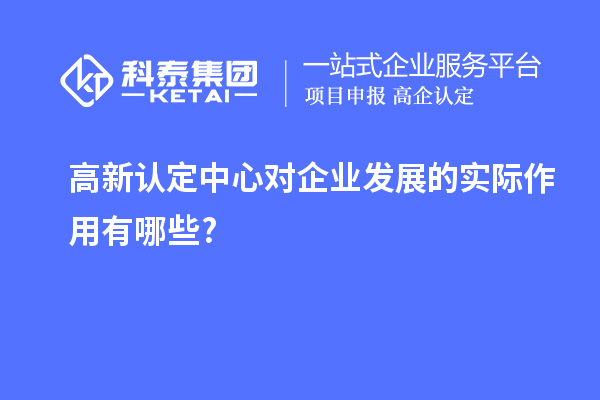 高新認(rèn)定中心對企業(yè)發(fā)展的實際作用有哪些?