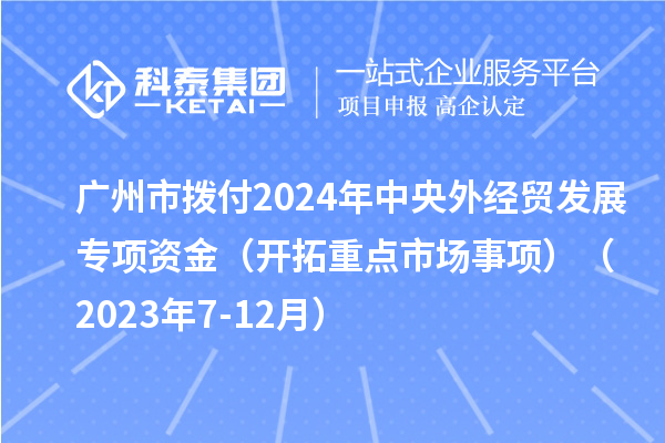 廣州市撥付2024年中央外經(jīng)貿(mào)發(fā)展專項資金（開拓重點市場事項）（2023年7-12月）