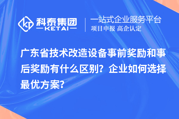 廣東省技術改造設備事前獎勵和事后獎勵有什么區(qū)別？企業(yè)如何選擇最優(yōu)方案？