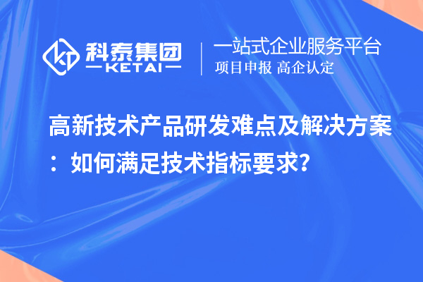 高新技術(shù)產(chǎn)品研發(fā)難點及解決方案：如何滿足技術(shù)指標(biāo)要求？