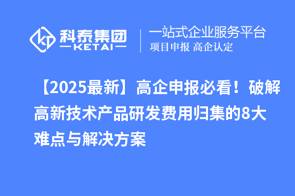 【2025最新】高企申報必看！破解高新技術(shù)產(chǎn)品研發(fā)費用歸集的8大難點與解決方案