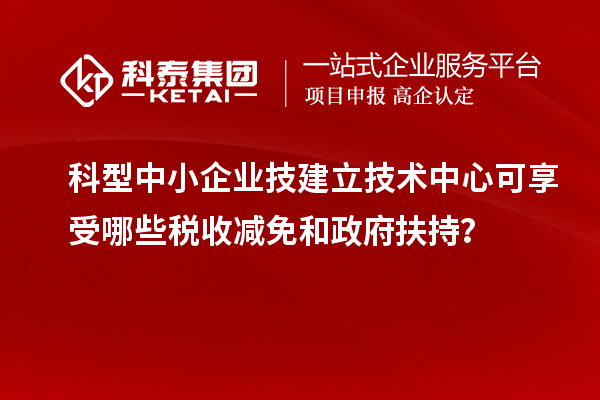 科型中小企業(yè)技建立技術(shù)中心可享受哪些稅收減免和政府扶持？