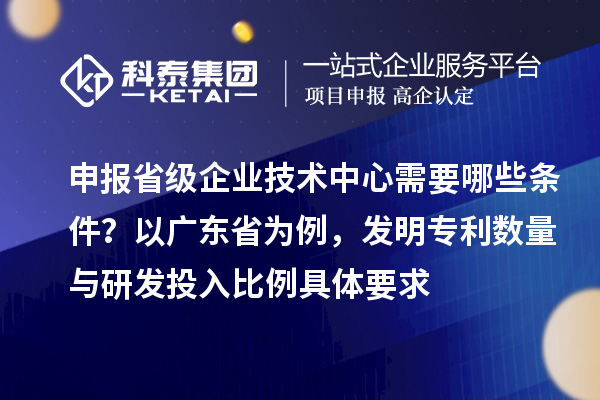 申報(bào)省級企業(yè)技術(shù)中心需要哪些條件？以廣東省為例，發(fā)明專利數(shù)量與研發(fā)投入比例具體要求