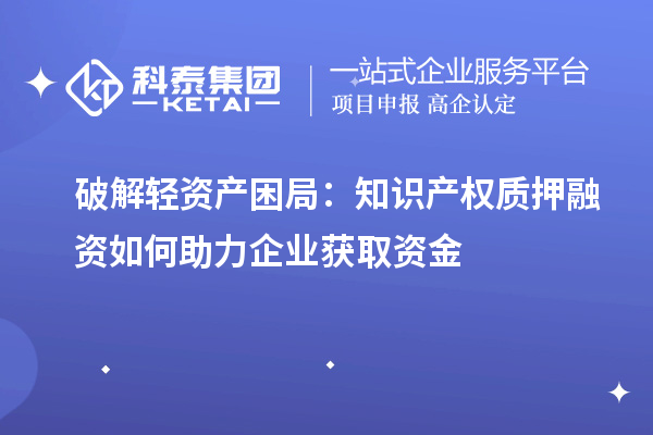 破解輕資產(chǎn)困局：知識(shí)產(chǎn)權(quán)質(zhì)押融資如何助力企業(yè)獲取資金