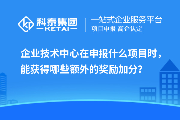 企業(yè)技術(shù)中心在申報什么項(xiàng)目時，能獲得哪些額外的獎勵加分？