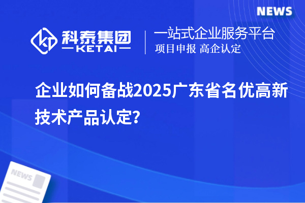 企業(yè)如何備戰(zhàn)2025廣東省名優(yōu)高新技術(shù)產(chǎn)品認(rèn)定？