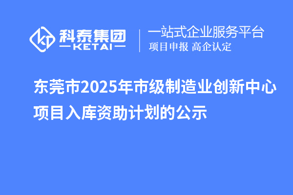 東莞市2025年市級(jí)制造業(yè)創(chuàng)新中心項(xiàng)目入庫(kù)資助計(jì)劃的公示