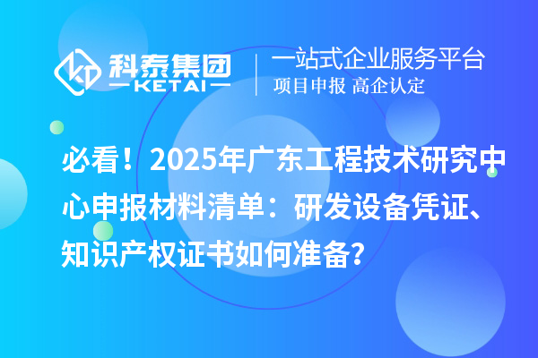 必看！2025年廣東<a href=http://www.a910078829.cn/fuwu/gongchengzhongxin.html target=_blank class=infotextkey>工程技術(shù)研究中心申報</a>材料清單：研發(fā)設(shè)備憑證、知識產(chǎn)權(quán)證書如何準(zhǔn)備？