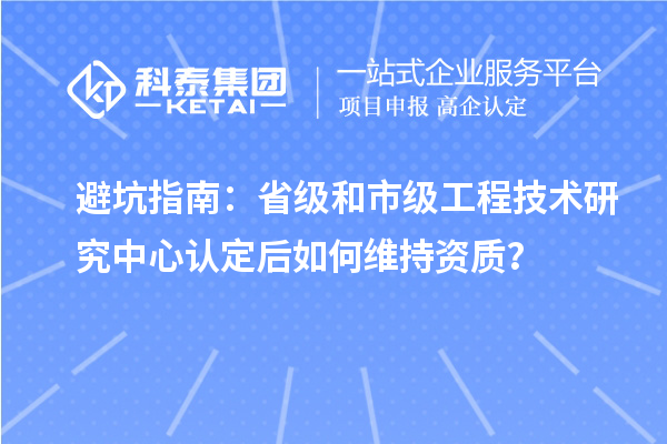 避坑指南：省級(jí)和市級(jí)工程技術(shù)研究中心認(rèn)定后如何維持資質(zhì)？