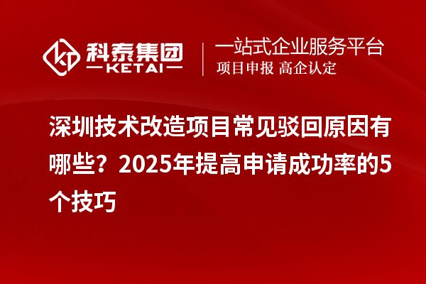 深圳技術(shù)改造項目常見駁回原因有哪些？2025年提高申請成功率的5個技巧
