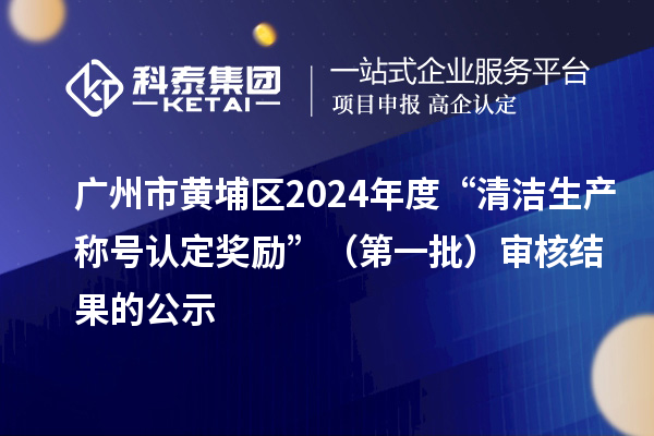 廣州市黃埔區(qū)2024年度“清潔生產(chǎn)稱號認(rèn)定獎勵”(第一批)審核結(jié)果的公示