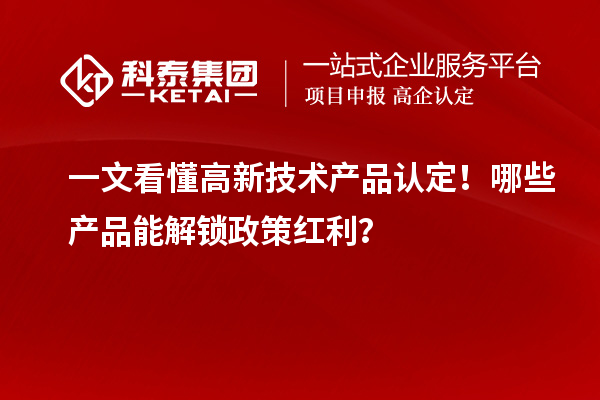 一文看懂高新技術(shù)產(chǎn)品認(rèn)定！哪些產(chǎn)品能解鎖政策紅利？