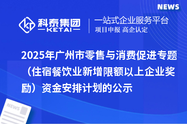 2025年廣州市零售與消費促進專題（住宿餐飲業(yè)新增限額以上企業(yè)獎勵）資金安排計劃的公示
