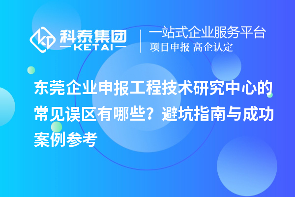 東莞企業(yè)申報(bào)工程技術(shù)研究中心的常見誤區(qū)有哪些？避坑指南與成功案例參考