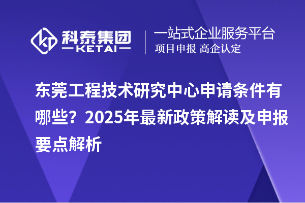 東莞工程技術(shù)研究中心申請條件有哪些？2025年最新政策解讀及申報要點解析