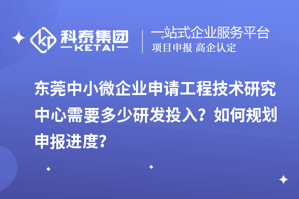 東莞中小微企業(yè)申請工程技術(shù)研究中心需要多少研發(fā)投入？如何規(guī)劃申報進度？