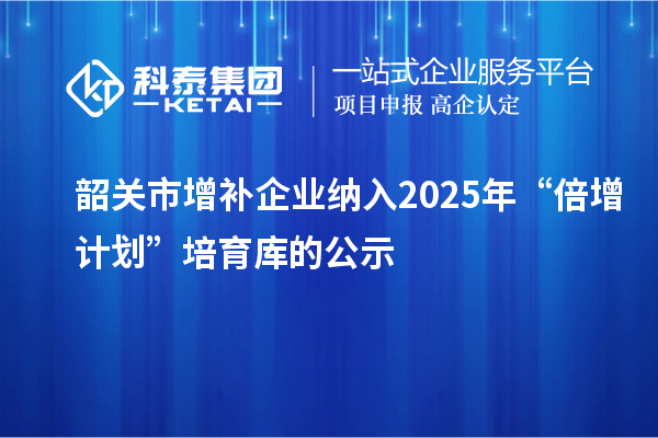 韶關(guān)市增補(bǔ)企業(yè)納入2025年“倍增計(jì)劃”培育庫的公示