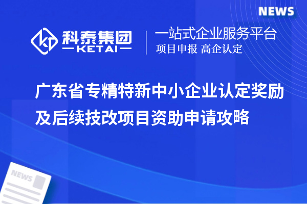 廣東省專精特新中小企業(yè)認(rèn)定獎勵及后續(xù)技改項目資助申請攻略