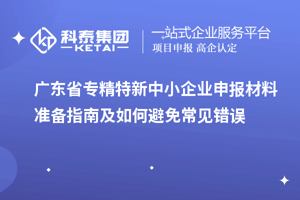 廣東省專精特新中小企業(yè)申報材料準備指南及如何避免常見錯誤