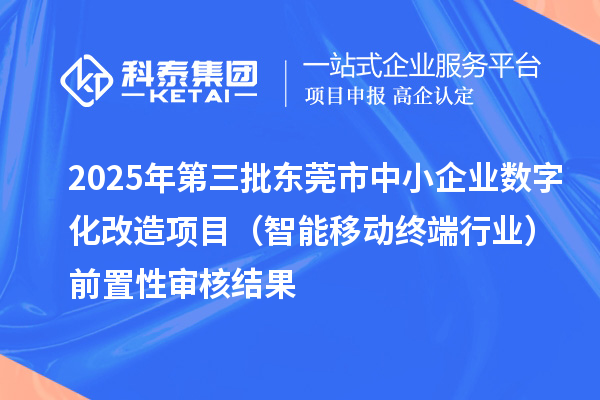 2025年第三批東莞市中小企業(yè)數(shù)字化改造項目(智能移動終端行業(yè))前置性審核結果