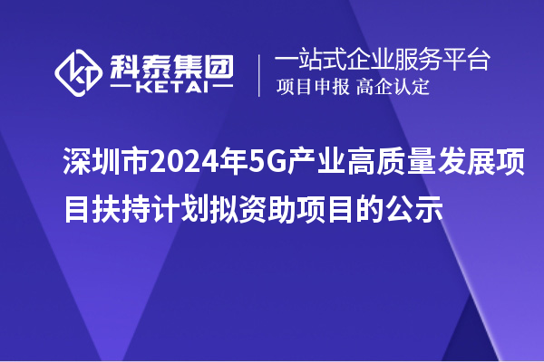 深圳市2024年5G產(chǎn)業(yè)高質(zhì)量發(fā)展項目扶持計劃擬資助項目的公示