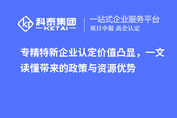 專精特新企業(yè)認定價值凸顯，一文讀懂帶來的政策與資源優(yōu)勢