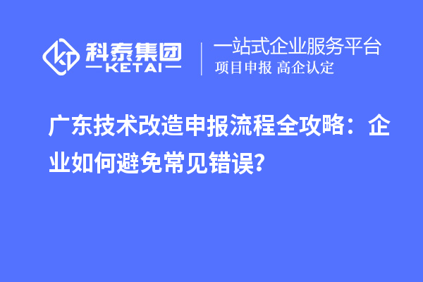 廣東技術(shù)改造申報(bào)流程全攻略：企業(yè)如何避免常見錯(cuò)誤？