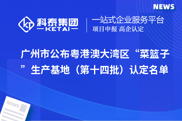 廣州市公布粵港澳大灣區(qū)“菜籃子”生產(chǎn)基地(第十四批)認定名單