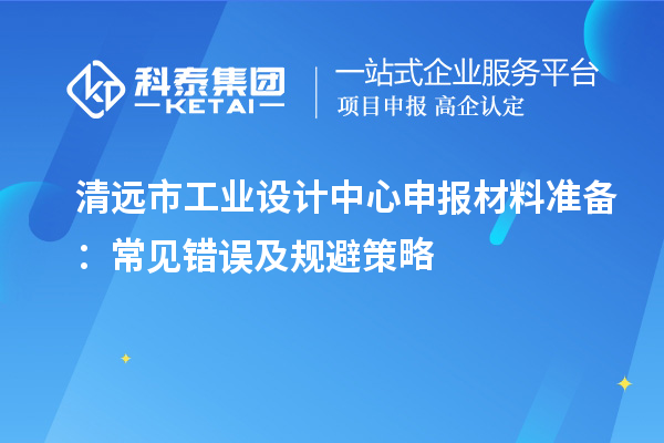 清遠市工業(yè)設(shè)計中心申報材料準備：常見錯誤及規(guī)避策略