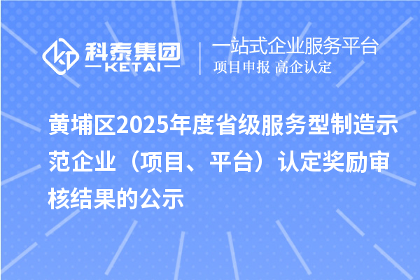 黃埔區(qū)2025年度省級(jí)服務(wù)型制造示范企業(yè)(項(xiàng)目、平臺(tái))認(rèn)定獎(jiǎng)勵(lì)審核結(jié)果的公示