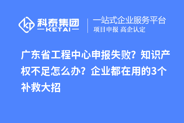廣東省工程中心申報失?。恐R產(chǎn)權(quán)不足怎么辦？企業(yè)都在用的3個補救大招