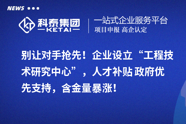 別讓對手搶先！企業(yè)設(shè)立“工程技術(shù)研究中心”，人才補貼+政府優(yōu)先支持，含金量暴漲！