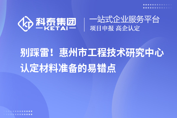 別踩雷！惠州市工程技術研究中心認定材料準備的易錯點