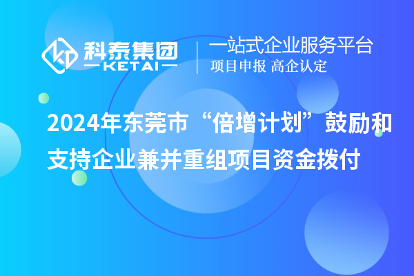 2024年?yáng)|莞市“倍增計(jì)劃”鼓勵(lì)和支持企業(yè)兼并重組項(xiàng)目資金撥付
