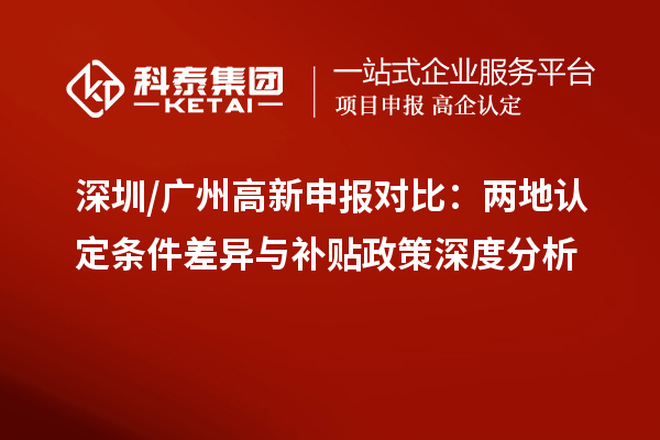 深圳/廣州高新申報對比:兩地認(rèn)定條件差異與補貼政策深度分析