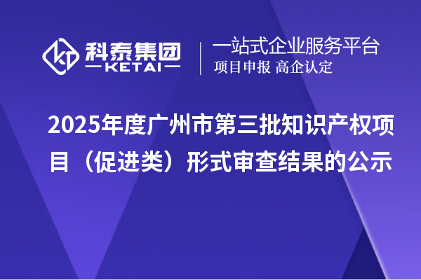 2025年度廣州市第三批知識產(chǎn)權(quán)項目(促進類)形式審查結(jié)果的公示