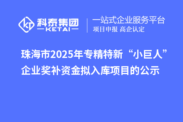 珠海市2025年專精特新“小巨人”企業(yè)獎補(bǔ)資金擬入庫項目的公示