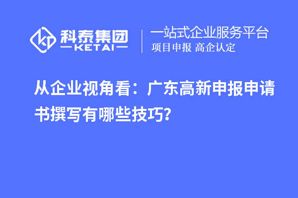 從企業(yè)視角看：廣東高新申報申請書撰寫有哪些技巧？