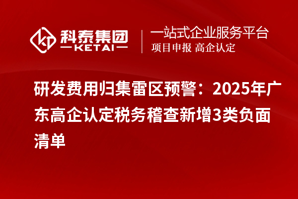 研發(fā)費(fèi)用歸集雷區(qū)預(yù)警:2025年廣東高企認(rèn)定稅務(wù)稽查新增3類負(fù)面清單