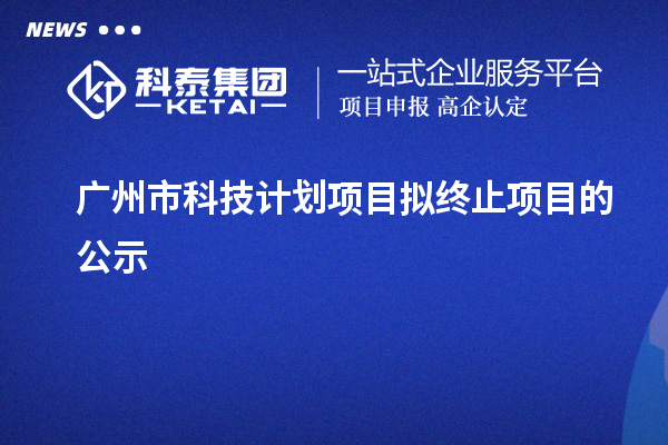 廣州市科技計(jì)劃項(xiàng)目擬終止項(xiàng)目的公示