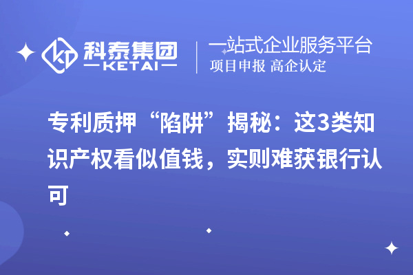 專利質(zhì)押 “陷阱” 揭秘：這3類知識產(chǎn)權(quán)看似值錢，實則難獲銀行認可