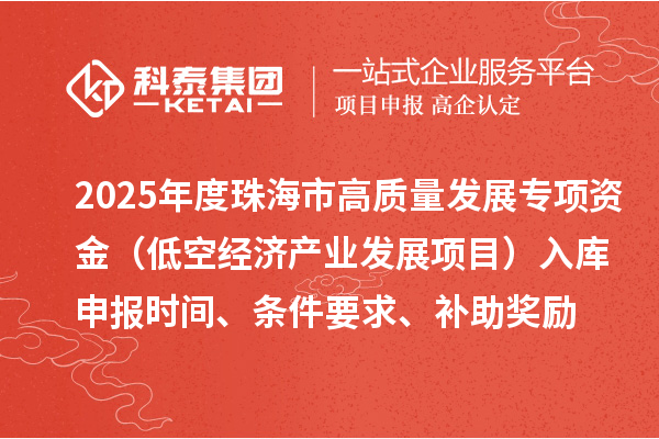 2025年度珠海市高質(zhì)量發(fā)展專項(xiàng)資金（低空經(jīng)濟(jì)產(chǎn)業(yè)發(fā)展項(xiàng)目）入庫(kù)申報(bào)時(shí)間、條件要求、補(bǔ)助獎(jiǎng)勵(lì)